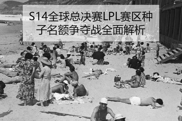 S14全球总决赛LPL赛区种子名额争夺战全面解析