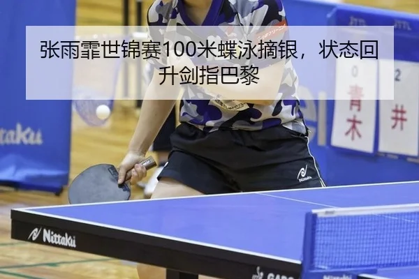 张雨霏世锦赛100米蝶泳摘银，状态回升剑指巴黎