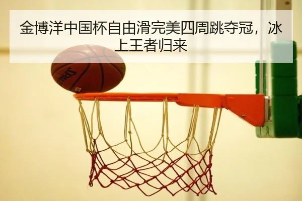 金博洋中国杯自由滑完美四周跳夺冠，冰上王者归来