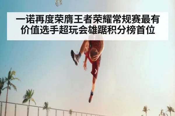 一诺再度荣膺王者荣耀常规赛最有价值选手超玩会雄踞积分榜首位
