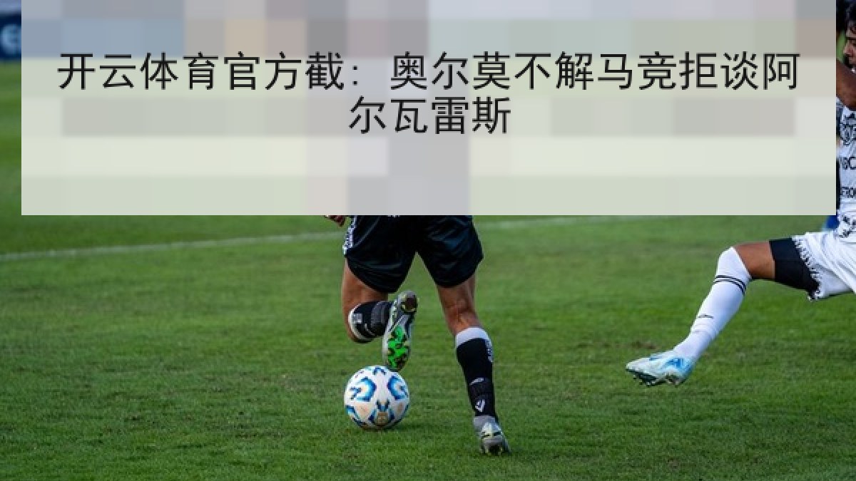 开云体育官方截: 奥尔莫不解马竞拒谈阿尔瓦雷斯