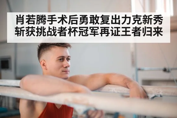 肖若腾手术后勇敢复出力克新秀斩获挑战者杯冠军再证王者归来