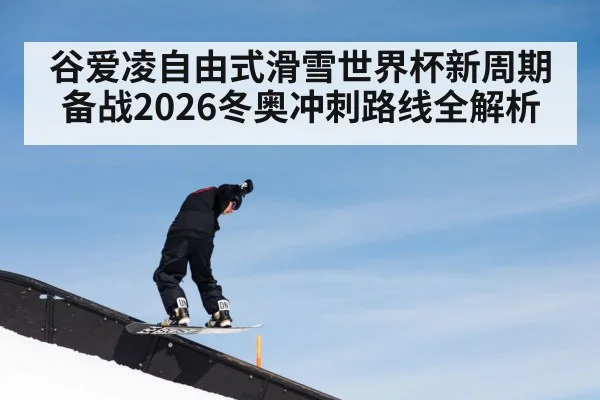 谷爱凌自由式滑雪世界杯新周期备战2026冬奥冲刺路线全解析