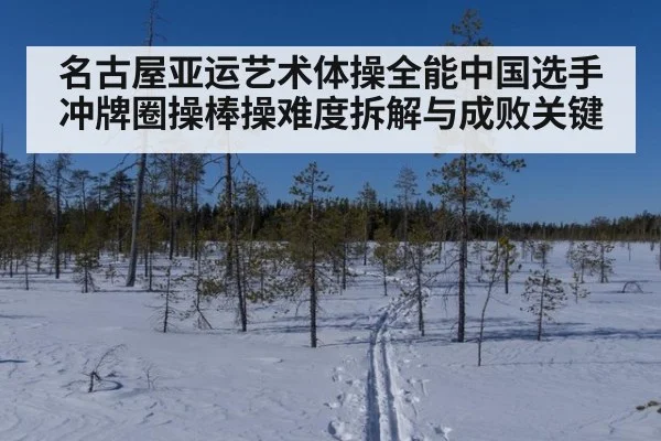 名古屋亚运艺术体操全能中国选手冲牌圈操棒操难度拆解与成败关键
