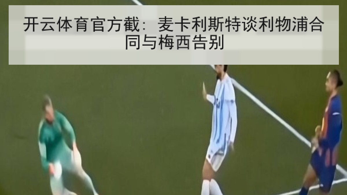 开云体育官方截: 麦卡利斯特谈利物浦合同与梅西告别 开云体育官方截: 麦卡利斯特谈利物浦合同与梅西告别